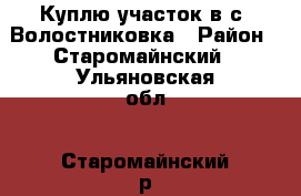 Куплю участок в с. Волостниковка › Район ­ Старомайнский - Ульяновская обл., Старомайнский р-н, Волостниковка с. Недвижимость » Куплю   